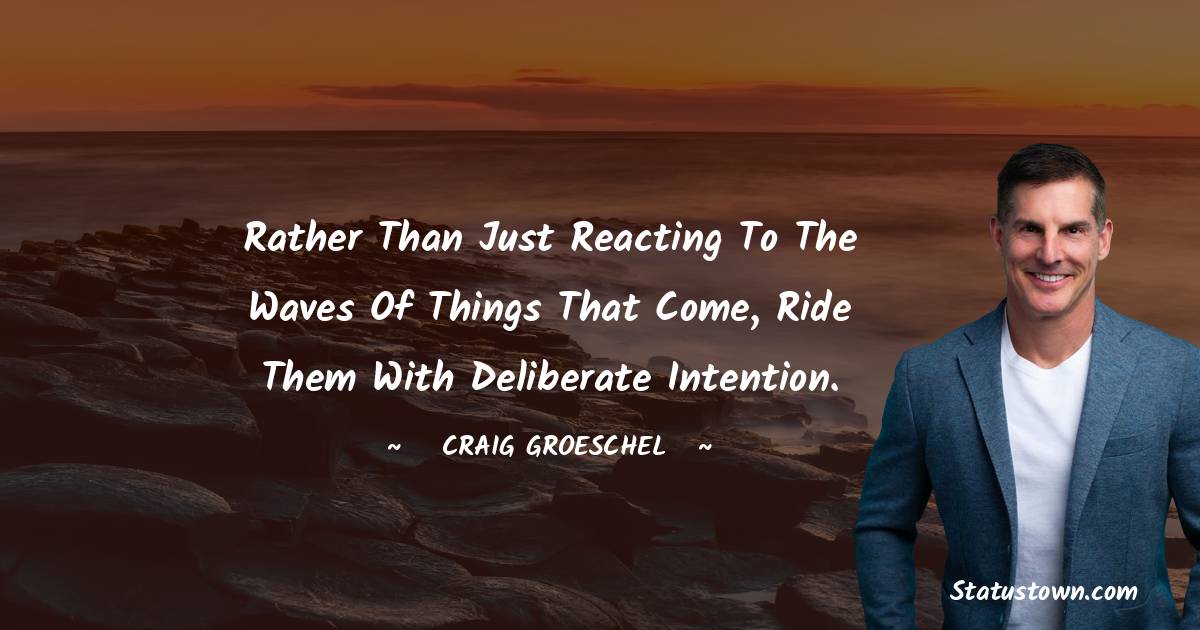 Craig Groeschel Quotes - Rather than just reacting to the waves of things that come, ride them with deliberate intention.
